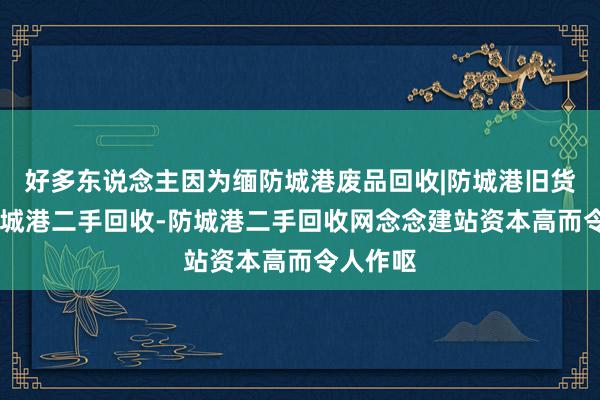 好多东说念主因为缅防城港废品回收|防城港旧货回收|防城港二手回收-防城港二手回收网念念建站资本高而令人作呕